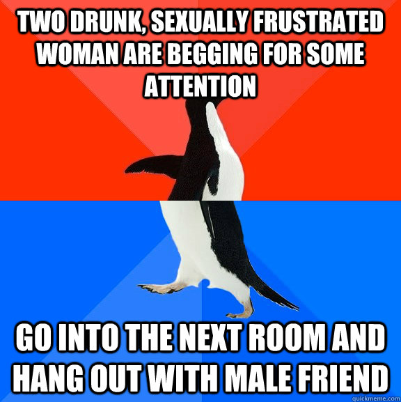 two drunk sexually frustrated woman are begging for some at - Socially Awesome Awkward Penguin
