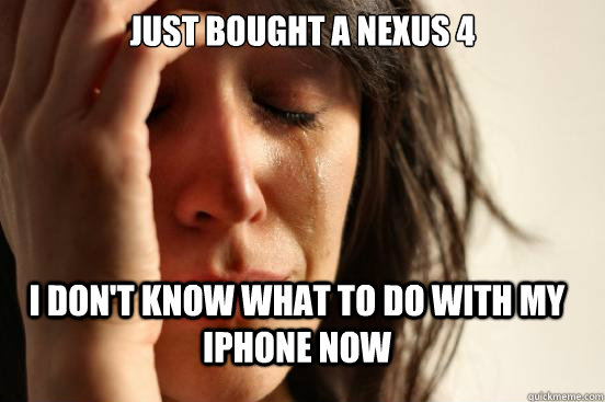 just bought a nexus 4 i dont know what to do with my iphon - FirstWorldProblems