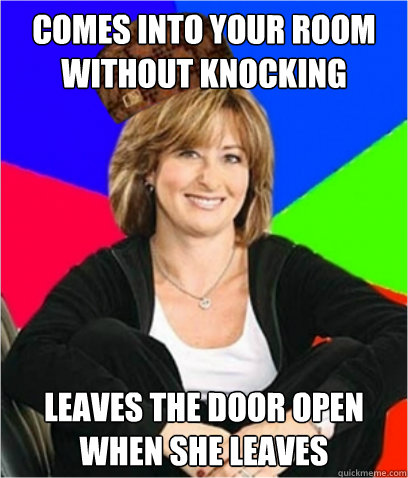 comes into your room without knocking leaves the door open w - Scumbag mom
