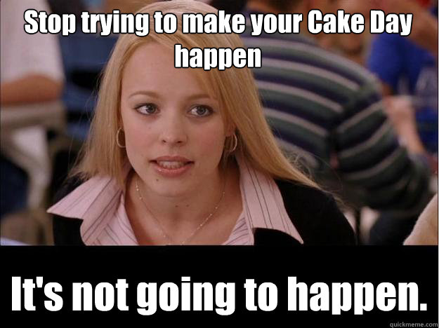 stop trying to make your cake day happen its not going to h - Its not going to happen