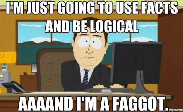 im just going to use facts and be logical aaaand im a fag - aaaand its gone
