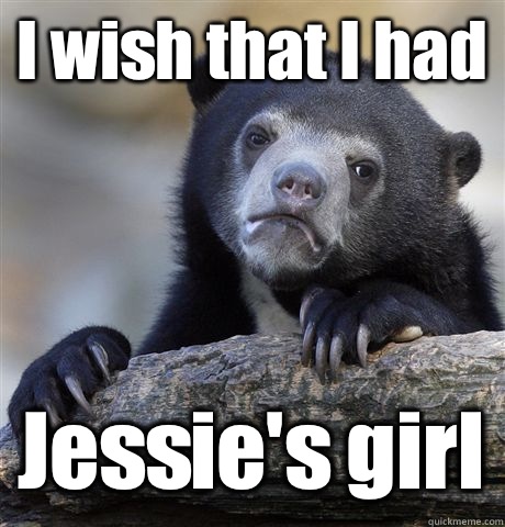 I wish that I had Jessies girl - Confession Bear