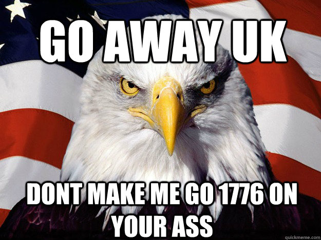 go away uk dont make me go 1776 on your ass - Patriotic Eagle