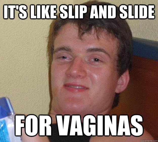 its like slip and slide for vaginas - 10 Guy