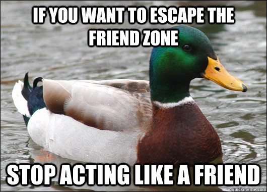 if you want to escape the friend zone stop acting like a fri - Actual Advice Mallard