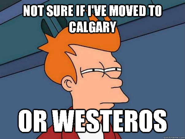 not sure if ive moved to calgary or westeros - Not sure Fry