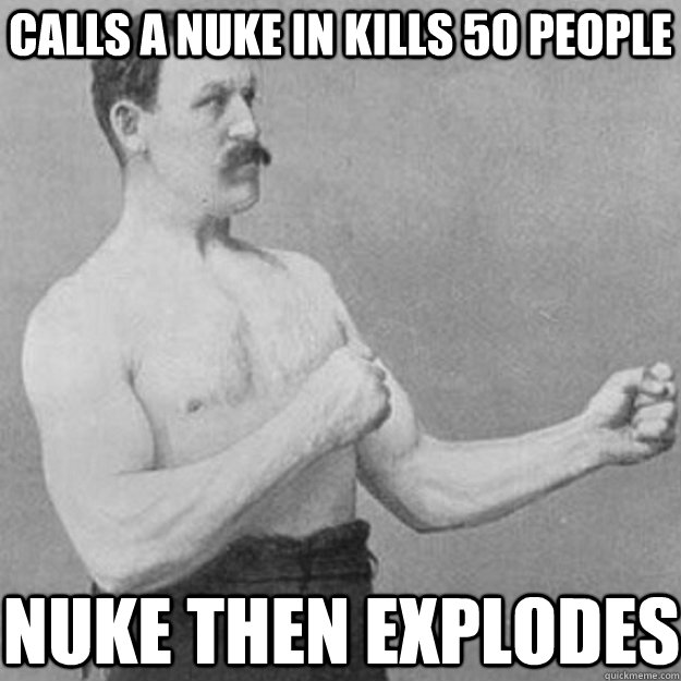 calls a nuke in kills 50 people nuke then explodes - overly manly man
