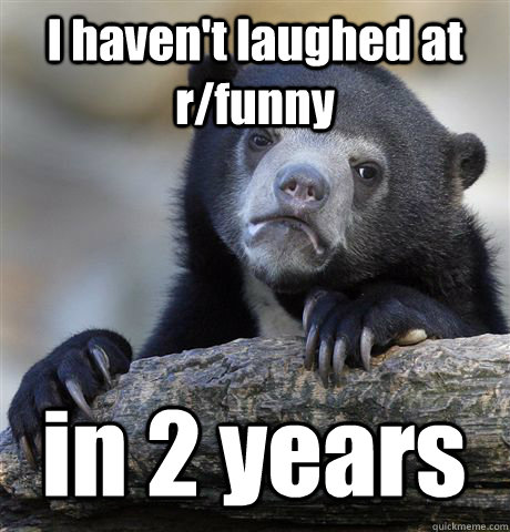 i havent laughed at rfunny in 2 years - Confession Bear