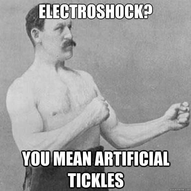 electroshock you mean artificial tickles - overly manly man