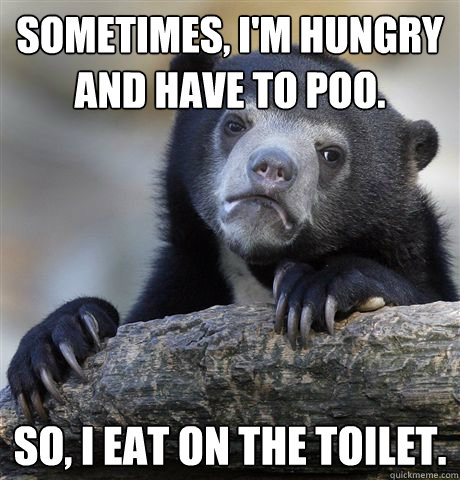 sometimes im hungry and have to poo so i eat on the toil - confessionbear