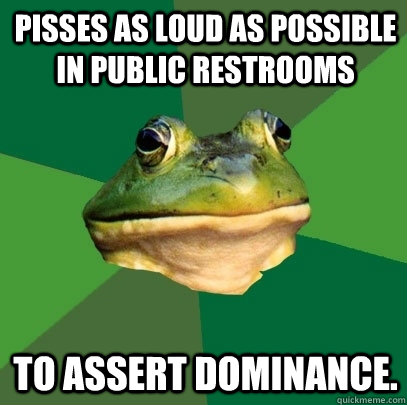 pisses as loud as possible in public restrooms to assert dom - Foul Bachelor Frog