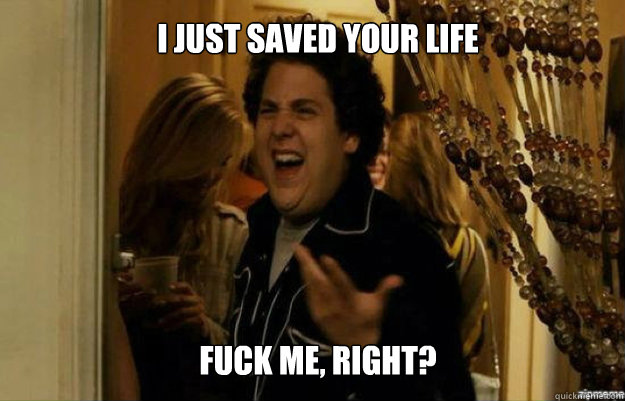 i just saved your life fuck me right - fuck me right