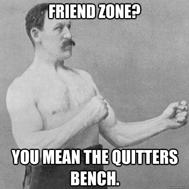 friend zone you mean the quitters bench - overly manly man