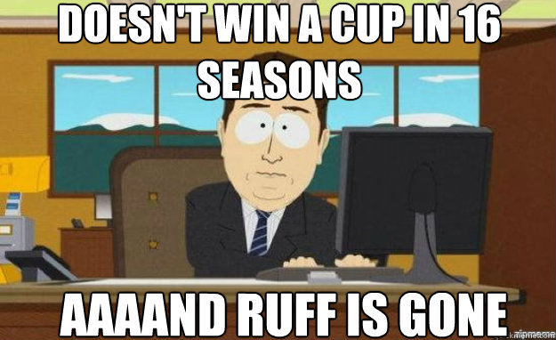 doesnt win a cup in 16 seasons aaaand ruff is gone - aaaand its gone