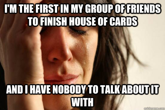 im the first in my group of friends to finish house of card - First World Problems