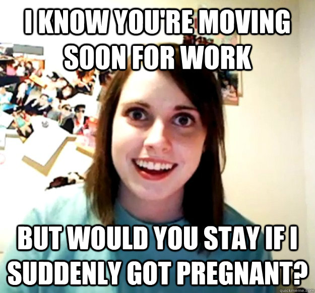 i know youre moving soon for work but would you stay if i s - Overly Attached Girlfriend