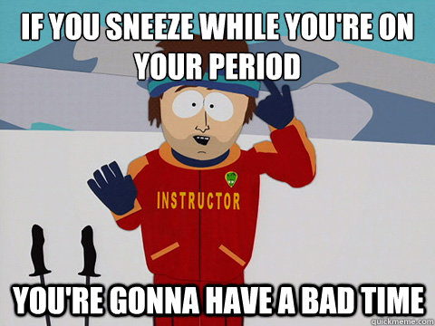 if you sneeze while youre on your period youre gonna have - mcbadtime