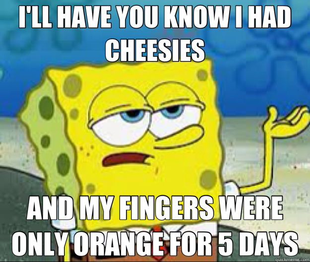 I'LL HAVE YOU KNOW I HAD CHEESIES AND MY FINGERS WERE ONLY O - Ill have you know