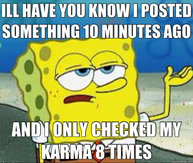ILL HAVE YOU KNOW I POSTED SOMETHING 10 MINUTES AGO AND I ON - Ill have you know