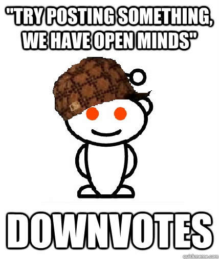 try posting something we have open minds downvotes - Scumbag Redditor