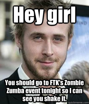 hey girl you should go to ftks zombie zumba event tonight s - Ryan gosling