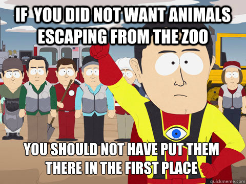 if you did not want animals escaping from the zoo you shoul - Captain Hindsight