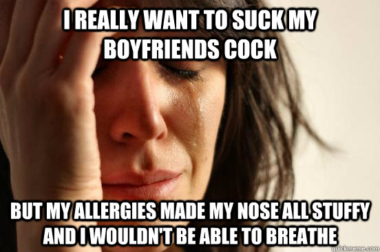 i really want to suck my boyfriends cock but my allergies ma - First World Problems