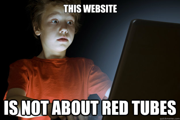 this website is not about red tubes - scared first day on the internet kid
