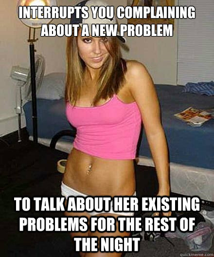 interrupts you complaining about a new problem to talk abou - Scumbag girl