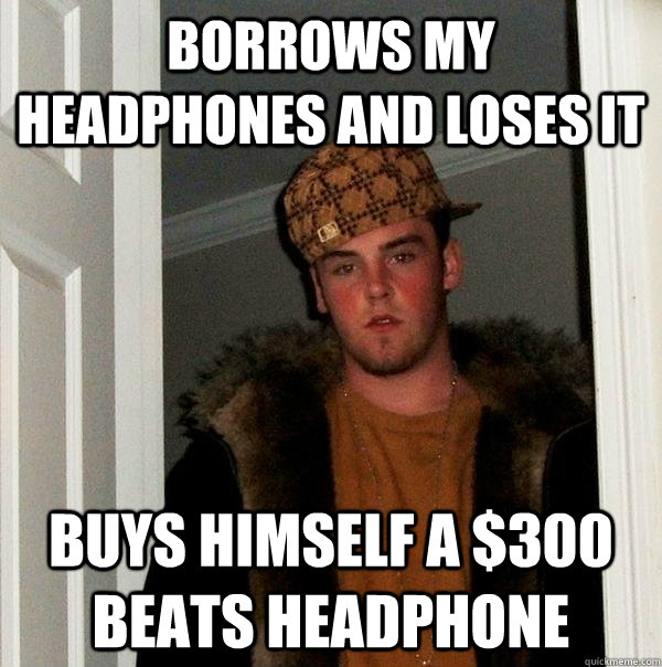 borrows my headphones and loses it buys himself a 300 beats - Scumbag Steve