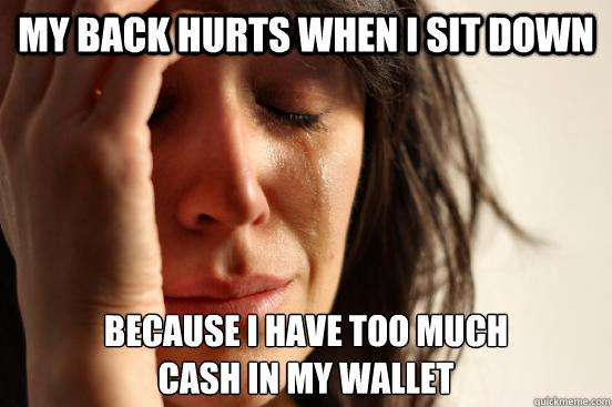 my back hurts when i sit down because i have too much cash - First World Problems