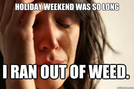 holiday weekend was so long i ran out of weed - FirstWorldProblems