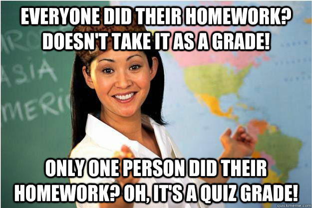 everyone did their homework doesnt take it as a grade onl - Scumbag Teacher