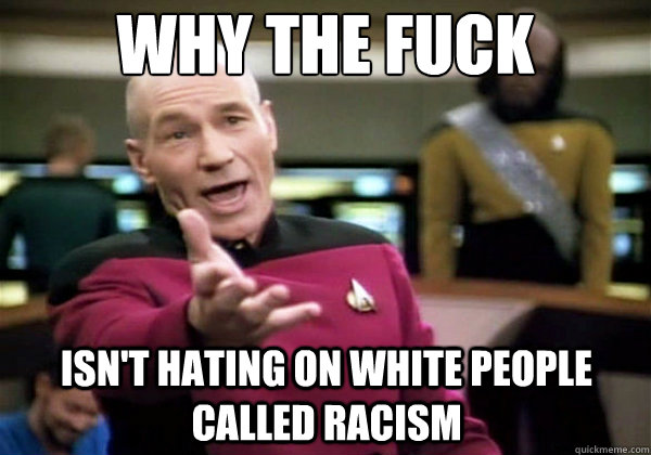 why the fuck isnt hating on white people called racism - Why The Fuck Picard