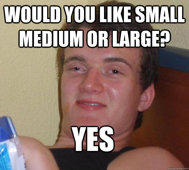 would you like small medium or large yes - 10 Guy