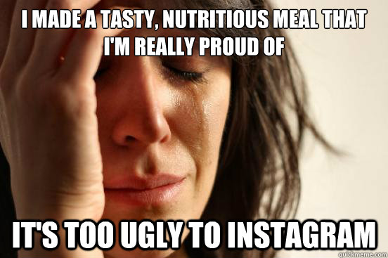 i made a tasty nutritious meal that im really proud of it - First World Problems