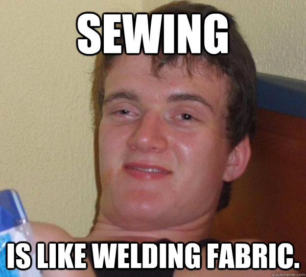 sewing is like welding fabric - 10 Guy