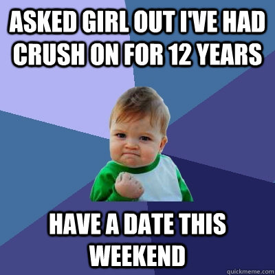 asked girl out ive had crush on for 12 years have a date th - Success Kid