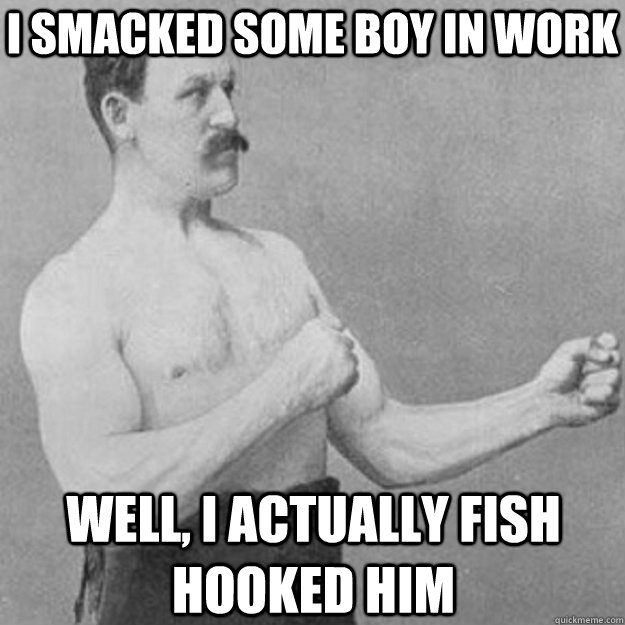 i smacked some boy in work well i actually fish hooked him - overly manly man