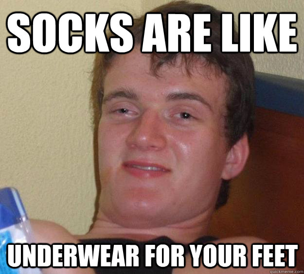 socks are like underwear for your feet - 10 Guy