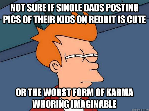 not sure if single dads posting pics of their kids on reddit - Futurama Fry