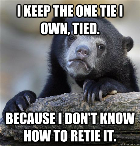 i keep the one tie i own tied because i dont know how to - Confession Bear