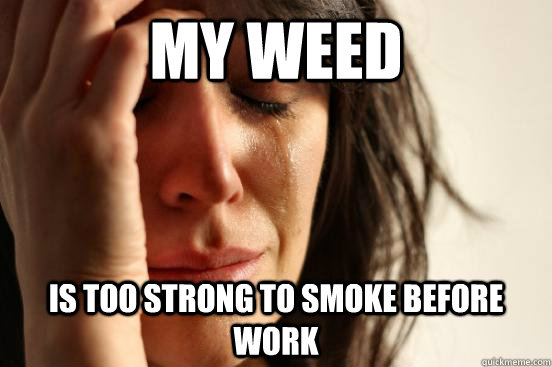 my weed is too strong to smoke before work - First World Problems