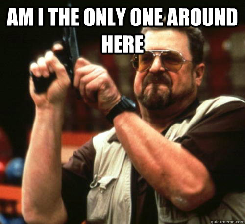 am i the only one around here - Am I The Only One Around Here