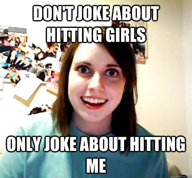 dont joke about hitting girls only joke about hitting me - Overly Attached Girlfriend