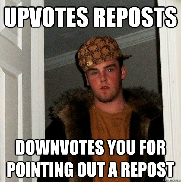 upvotes reposts downvotes you for pointing out a repost - scumbagjordan