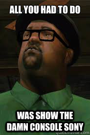 all you had to do was show the damn console sony - big smoke