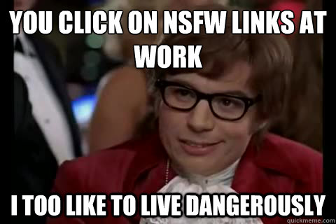 you click on nsfw links at work i too like to live dangerous - Dangerously - Austin Powers