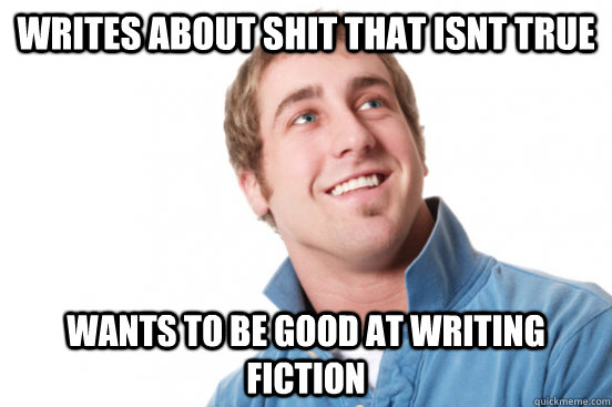 writes about shit that isnt true wants to be good at writing - Misunderstood douchebag