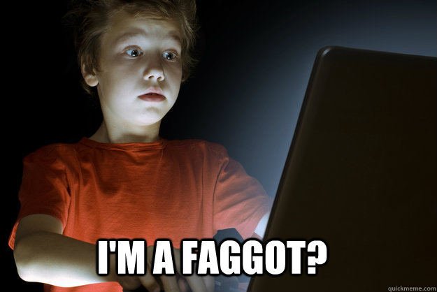 im a faggot - scared first day on the internet kid
